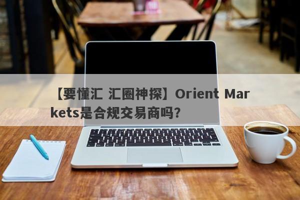 【要懂汇 汇圈神探】Orient Markets是合规交易商吗？
-第1张图片-要懂汇圈网