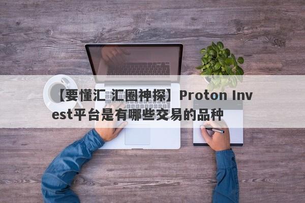 【要懂汇 汇圈神探】Proton Invest平台是有哪些交易的品种
-第1张图片-要懂汇圈网
