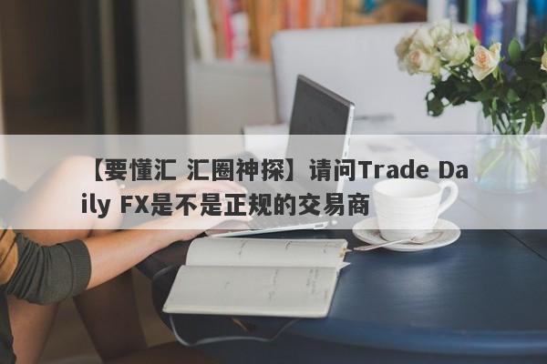 【要懂汇 汇圈神探】请问Trade Daily FX是不是正规的交易商
-第1张图片-要懂汇圈网