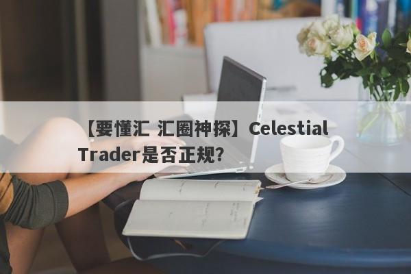 【要懂汇 汇圈神探】Celestial Trader是否正规？
-第1张图片-要懂汇圈网