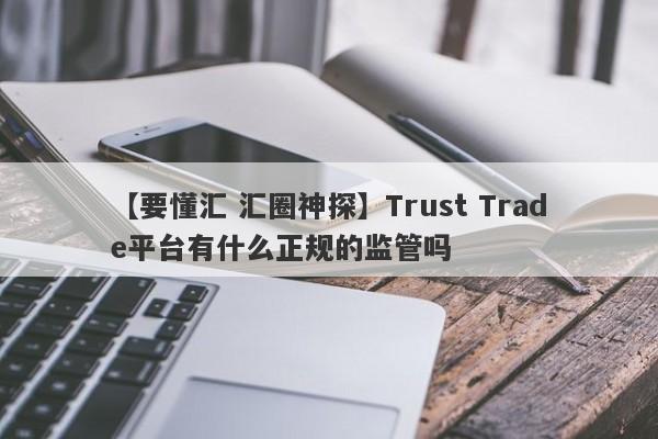 【要懂汇 汇圈神探】Trust Trade平台有什么正规的监管吗
-第1张图片-要懂汇圈网