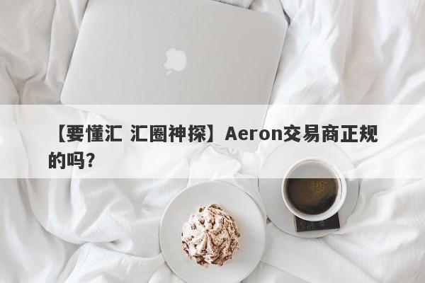 【要懂汇 汇圈神探】Aeron交易商正规的吗？
-第1张图片-要懂汇圈网