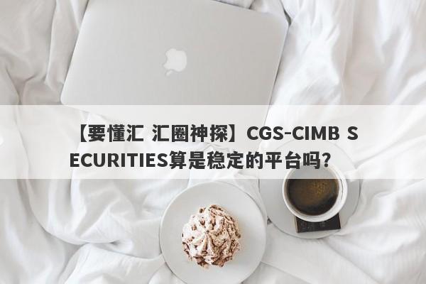 【要懂汇 汇圈神探】CGS-CIMB SECURITIES算是稳定的平台吗？
-第1张图片-要懂汇圈网
