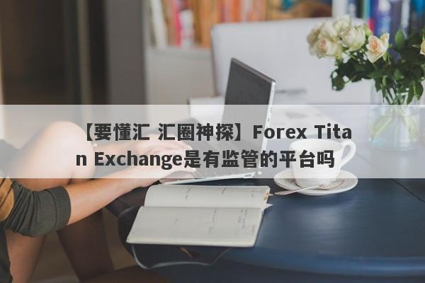 【要懂汇 汇圈神探】Forex Titan Exchange是有监管的平台吗
-第1张图片-要懂汇圈网