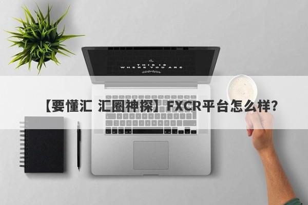 【要懂汇 汇圈神探】FXCR平台怎么样？
-第1张图片-要懂汇圈网