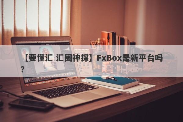 【要懂汇 汇圈神探】FxBox是新平台吗？
-第1张图片-要懂汇圈网