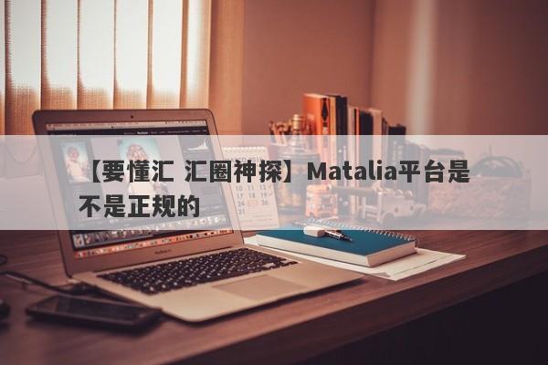 【要懂汇 汇圈神探】Matalia平台是不是正规的
-第1张图片-要懂汇圈网