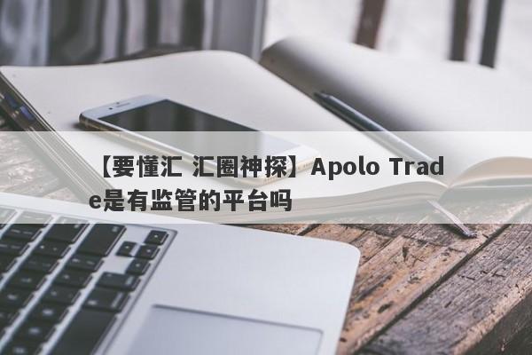 【要懂汇 汇圈神探】Apolo Trade是有监管的平台吗
-第1张图片-要懂汇圈网