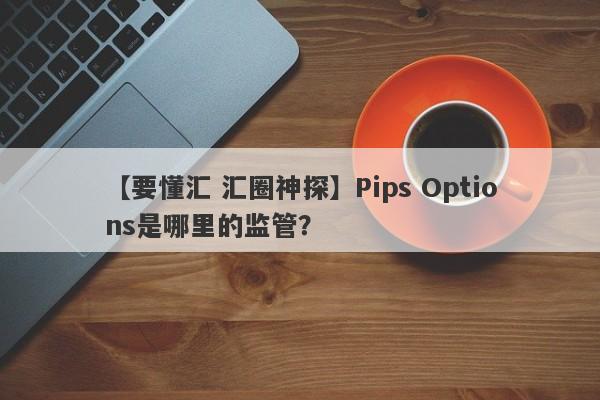 【要懂汇 汇圈神探】Pips Options是哪里的监管？
-第1张图片-要懂汇圈网