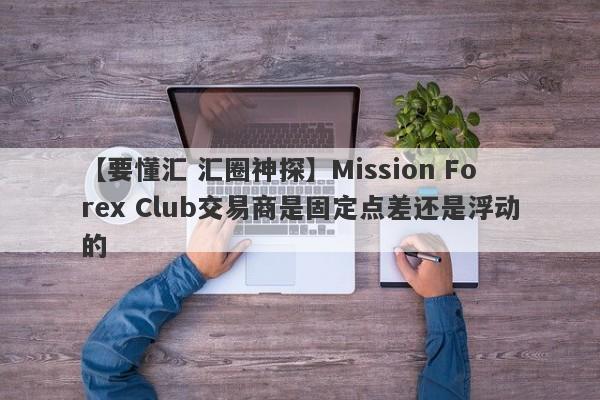 【要懂汇 汇圈神探】Mission Forex Club交易商是固定点差还是浮动的
-第1张图片-要懂汇圈网
