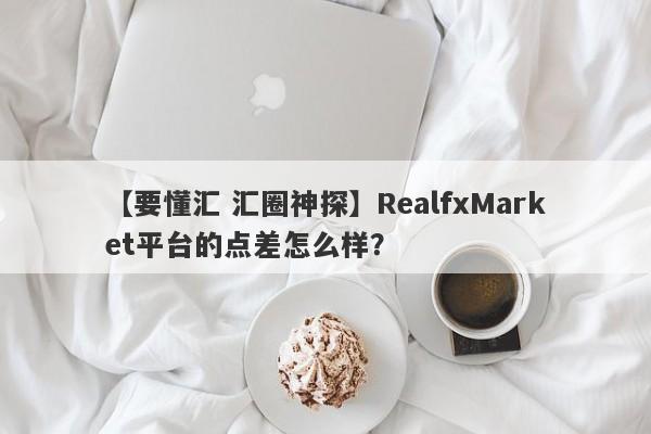 【要懂汇 汇圈神探】RealfxMarket平台的点差怎么样？
-第1张图片-要懂汇圈网