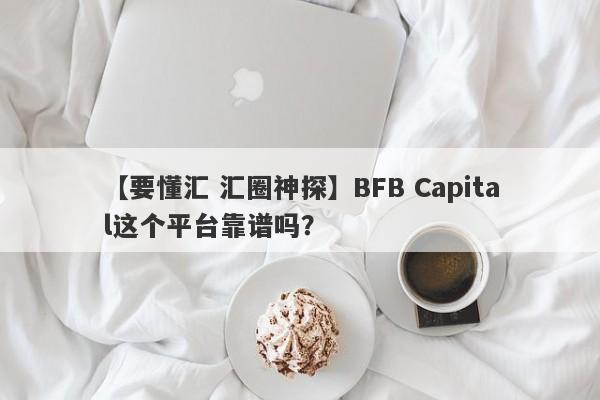 【要懂汇 汇圈神探】BFB Capital这个平台靠谱吗？
-第1张图片-要懂汇圈网