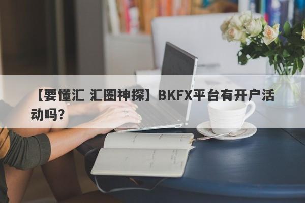 【要懂汇 汇圈神探】BKFX平台有开户活动吗？
-第1张图片-要懂汇圈网