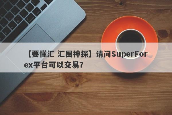 【要懂汇 汇圈神探】请问SuperForex平台可以交易？
-第1张图片-要懂汇圈网