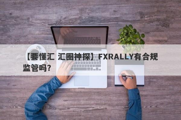 【要懂汇 汇圈神探】FXRALLY有合规监管吗？
-第1张图片-要懂汇圈网