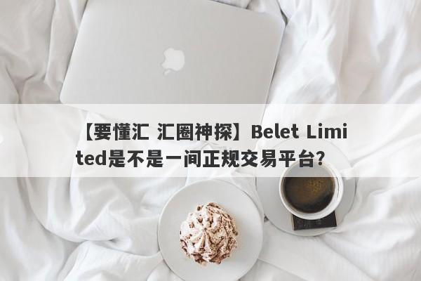 【要懂汇 汇圈神探】Belet Limited是不是一间正规交易平台？
-第1张图片-要懂汇圈网