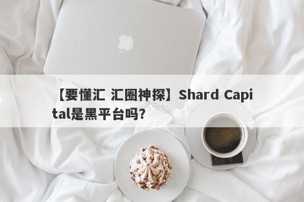 【要懂汇 汇圈神探】Shard Capital是黑平台吗？
-第1张图片-要懂汇圈网