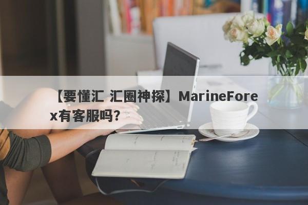 【要懂汇 汇圈神探】MarineForex有客服吗？
-第1张图片-要懂汇圈网