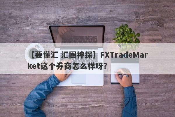 【要懂汇 汇圈神探】FXTradeMarket这个券商怎么样呀？
-第1张图片-要懂汇圈网