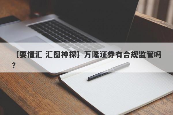 【要懂汇 汇圈神探】万隆证券有合规监管吗？
-第1张图片-要懂汇圈网