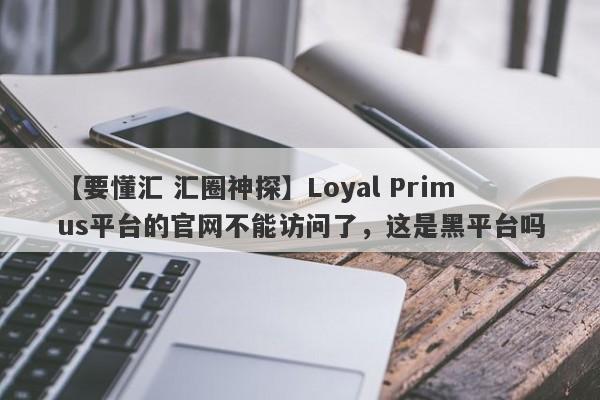 【要懂汇 汇圈神探】Loyal Primus平台的官网不能访问了，这是黑平台吗
-第1张图片-要懂汇圈网