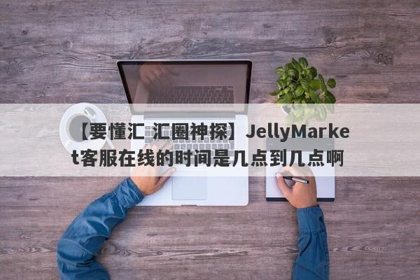【要懂汇 汇圈神探】JellyMarket客服在线的时间是几点到几点啊
-第1张图片-要懂汇圈网