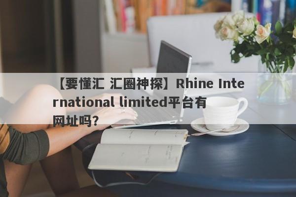 【要懂汇 汇圈神探】Rhine International limited平台有网址吗？
-第1张图片-要懂汇圈网