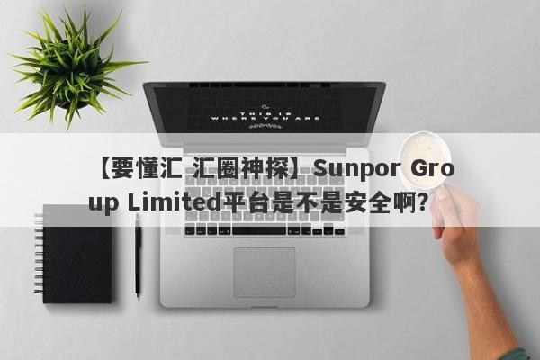 【要懂汇 汇圈神探】Sunpor Group Limited平台是不是安全啊？
-第1张图片-要懂汇圈网