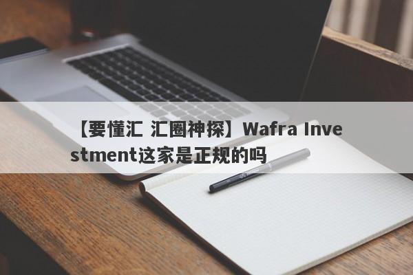 【要懂汇 汇圈神探】Wafra Investment这家是正规的吗
-第1张图片-要懂汇圈网