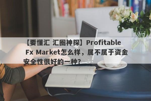 【要懂汇 汇圈神探】Profitable Fx Market怎么样，属不属于资金安全性很好的一种？
-第1张图片-要懂汇圈网