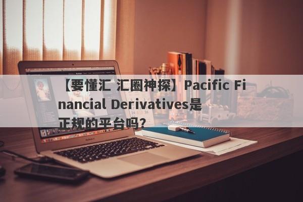 【要懂汇 汇圈神探】Pacific Financial Derivatives是正规的平台吗？
-第1张图片-要懂汇圈网