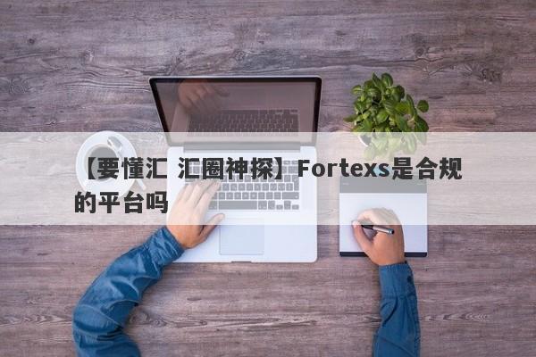 【要懂汇 汇圈神探】Fortexs是合规的平台吗
-第1张图片-要懂汇圈网