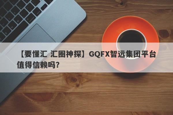【要懂汇 汇圈神探】GQFX智远集团平台值得信赖吗？
-第1张图片-要懂汇圈网
