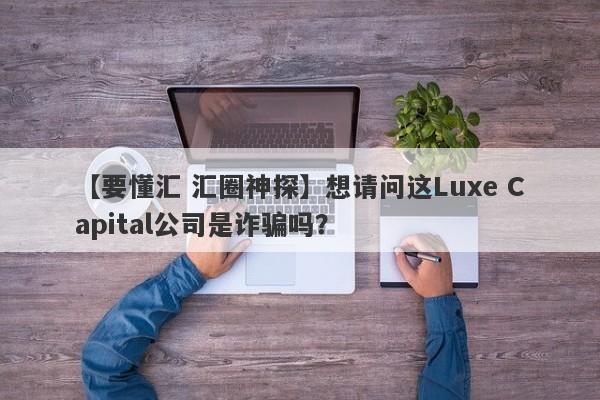 【要懂汇 汇圈神探】想请问这Luxe Capital公司是诈骗吗？
-第1张图片-要懂汇圈网