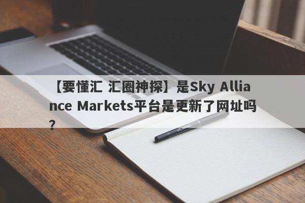 【要懂汇 汇圈神探】是Sky Alliance Markets平台是更新了网址吗？
-第1张图片-要懂汇圈网