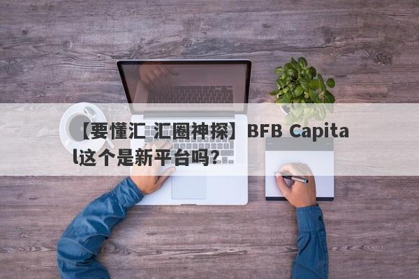 【要懂汇 汇圈神探】BFB Capital这个是新平台吗？
-第1张图片-要懂汇圈网