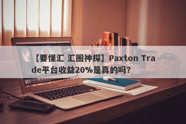 【要懂汇 汇圈神探】Paxton Trade平台收益20%是真的吗？
-第1张图片-要懂汇圈网