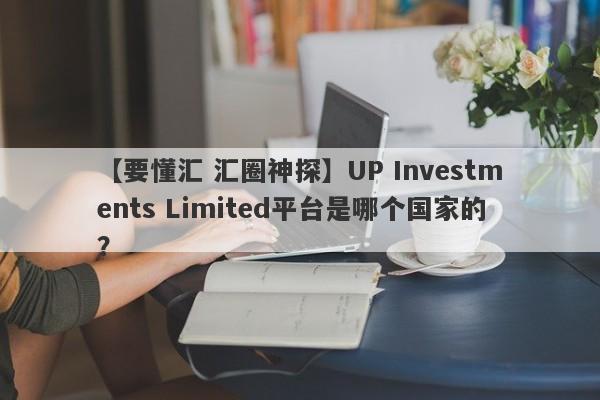 【要懂汇 汇圈神探】UP Investments Limited平台是哪个国家的？
-第1张图片-要懂汇圈网