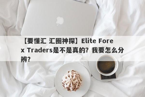 【要懂汇 汇圈神探】Elite Forex Traders是不是真的？我要怎么分辨？
-第1张图片-要懂汇圈网