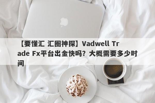 【要懂汇 汇圈神探】Vadwell Trade Fx平台出金快吗？大概需要多少时间
-第1张图片-要懂汇圈网