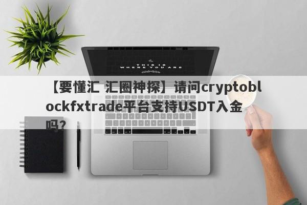 【要懂汇 汇圈神探】请问cryptoblockfxtrade平台支持USDT入金吗？
-第1张图片-要懂汇圈网