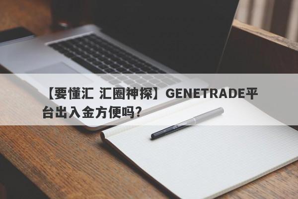 【要懂汇 汇圈神探】GENETRADE平台出入金方便吗?
-第1张图片-要懂汇圈网