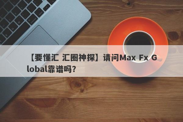 【要懂汇 汇圈神探】请问Max Fx Global靠谱吗？
-第1张图片-要懂汇圈网