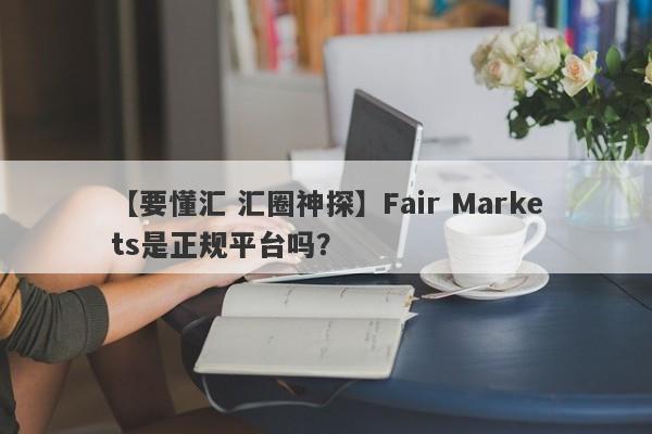 【要懂汇 汇圈神探】Fair Markets是正规平台吗？
-第1张图片-要懂汇圈网