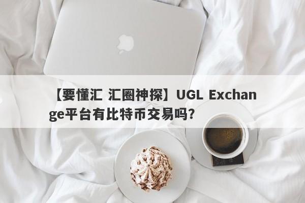 【要懂汇 汇圈神探】UGL Exchange平台有比特币交易吗？
-第1张图片-要懂汇圈网