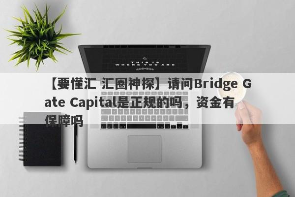 【要懂汇 汇圈神探】请问Bridge Gate Capital是正规的吗，资金有保障吗
-第1张图片-要懂汇圈网