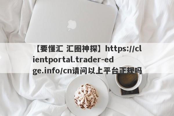 【要懂汇 汇圈神探】https://clientportal.trader-edge.info/cn请问以上平台正规吗
-第1张图片-要懂汇圈网