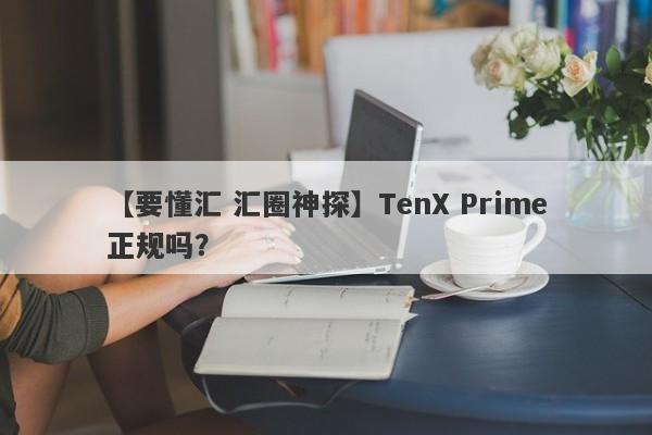 【要懂汇 汇圈神探】TenX Prime正规吗？
-第1张图片-要懂汇圈网
