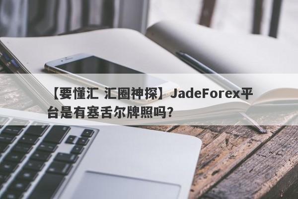 【要懂汇 汇圈神探】JadeForex平台是有塞舌尔牌照吗？
-第1张图片-要懂汇圈网