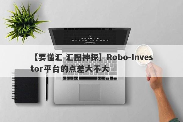 【要懂汇 汇圈神探】Robo-Investor平台的点差大不大
-第1张图片-要懂汇圈网